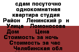  сдам посуточно однокомнатная квартира-студия › Район ­ Ленинский р -н › Улица ­ Ломоносова › Дом ­ 13 › Цена ­ 1 500 › Стоимость за ночь ­ 1 100 › Стоимость за час ­ 250 - Челябинская обл., Магнитогорск г. Недвижимость » Квартиры аренда посуточно   